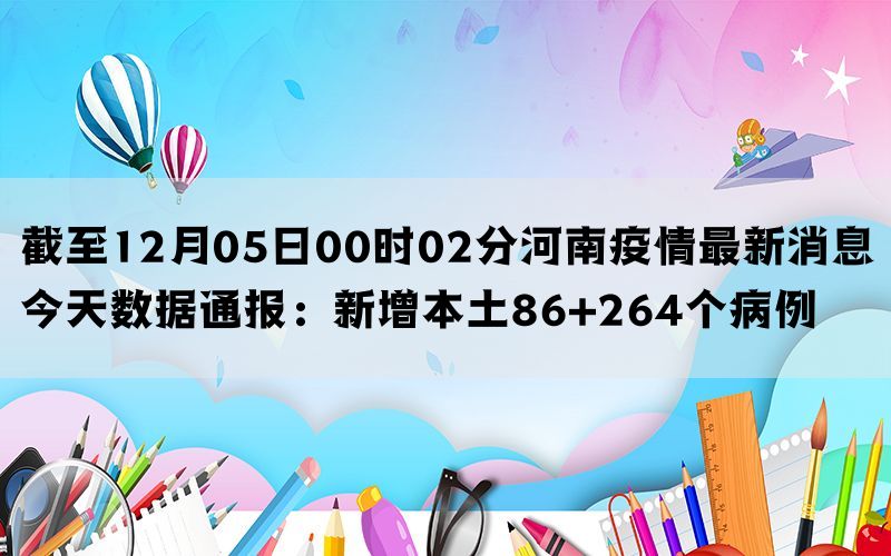 截至12月05日00时02分河南疫情最新消息今天数据通报：新增本土86+264个病例