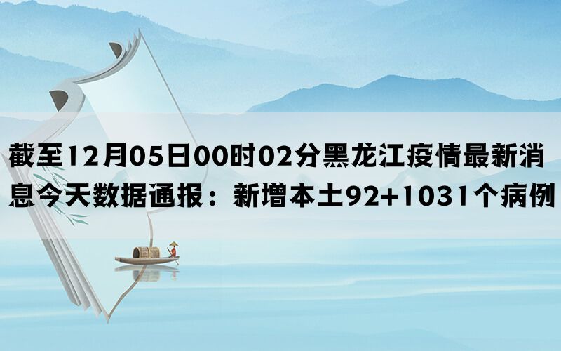 截至12月05日00时02分黑龙江疫情最新消息今天数据通报：新增本土92+1031个病例