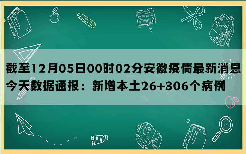 截至12月05日00时02分安徽疫情最新消息今天数据通报：新增本土26+306个病例(图1)