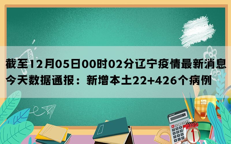 截至12月05日00时02分辽宁疫情最新消息今天数据通报：新增本土22+426个病例(图1)