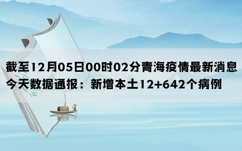 截至12月05日00时02分青海疫情最新消息今天数据通报：新增本土12+642个病例