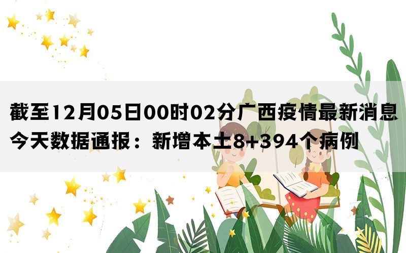 截至12月05日00时02分广西疫情最新消息今天数据通报：新增本土8+394个病例