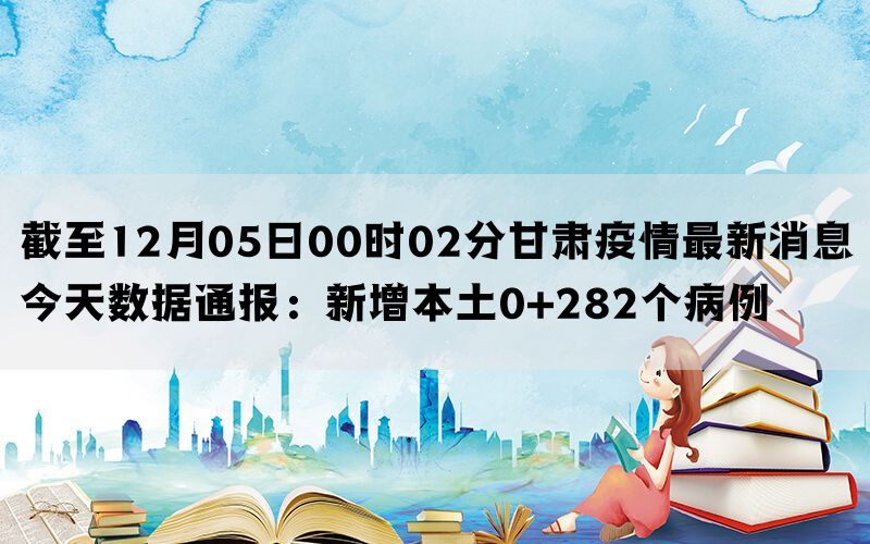 截至12月05日00时02分甘肃疫情最新消息今天数据通报：新增本土0+282个病例(图1)