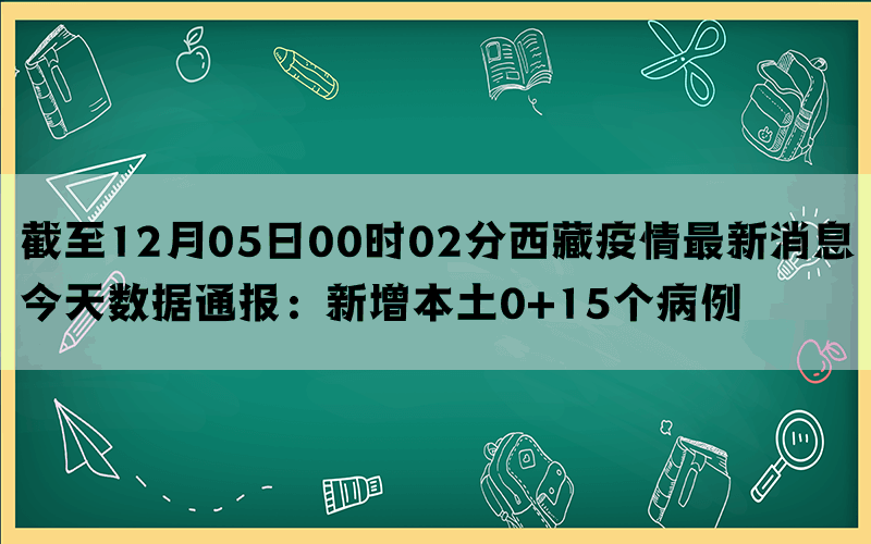 截至12月05日00时02分西藏疫情最新消息今天数据通报：新增本土0+15个病例