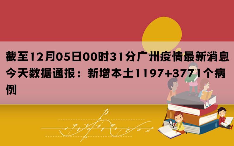 截至12月05日00时31分广州疫情最新消息今天数据通报：新增本土1197+3771个病例