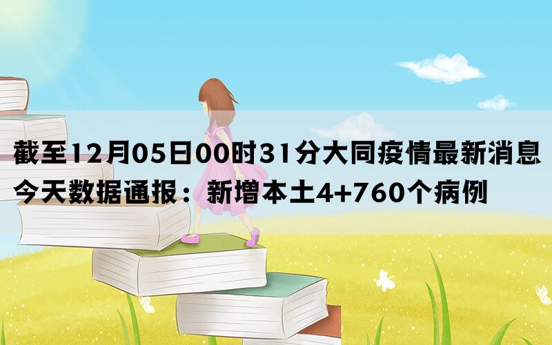 截至12月05日00时31分大同疫情最新消息今天数据通报：新增本土4+760个病例