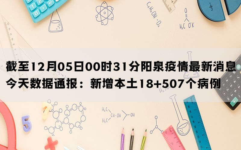 截至12月05日00时31分阳泉疫情最新消息今天数据通报：新增本土18+507个病例