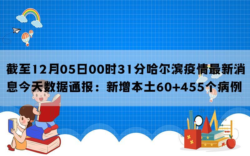 截至12月05日00时31分哈尔滨疫情最新消息今天数据通报：新增本土60+455个病例(图1)