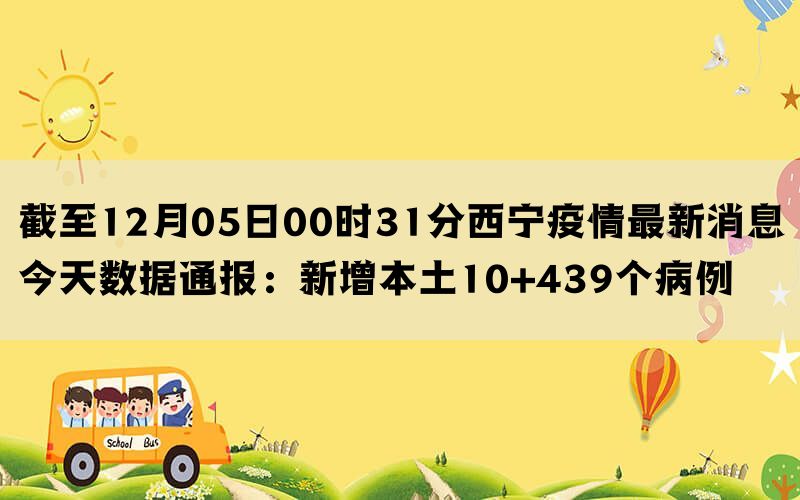 截至12月05日00时31分西宁疫情最新消息今天数据通报：新增本土10+439个病例