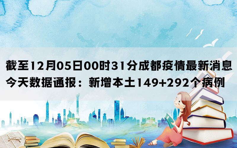 截至12月05日00时31分成都疫情最新消息今天数据通报：新增本土149+292个病例