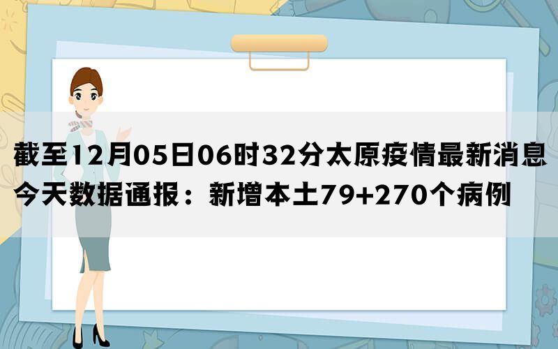 截至12月05日06时32分太原疫情最新消息今天数据通报：新增本土79+270个病例