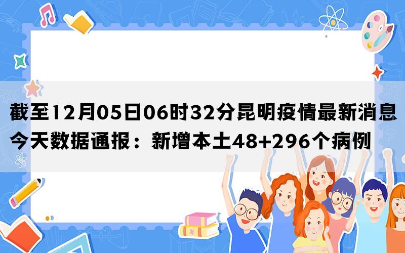 截至12月05日06时32分昆明疫情最新消息今天数据通报：新增本土48+296个病例