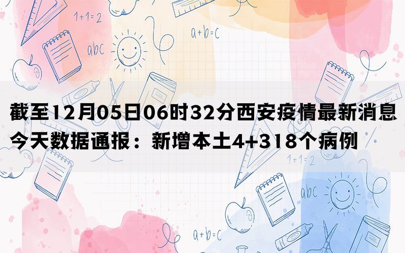 截至12月05日06时32分西安疫情最新消息今天数据通报：新增本土4+318个病例