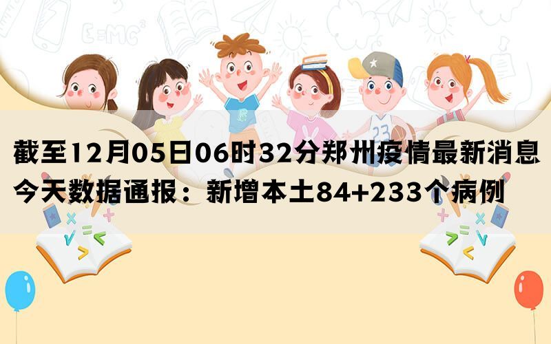 截至12月05日06时32分郑州疫情最新消息今天数据通报：新增本土84+233个病例