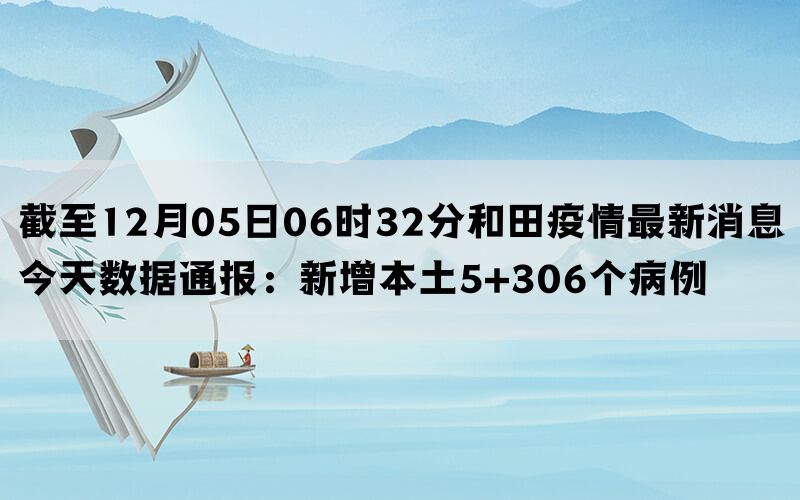 截至12月05日06时32分和田疫情最新消息今天数据通报：新增本土5+306个病例(图1)