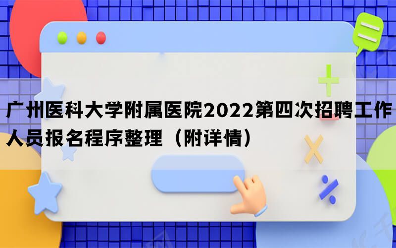 广州医科大学附属医院2022第四次招聘工作人员报名程序整理（附详情）