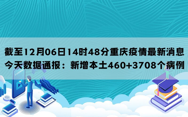 截至12月06日14时48分重庆疫情最新消息今天数据通报：新增本土460+3708个病例