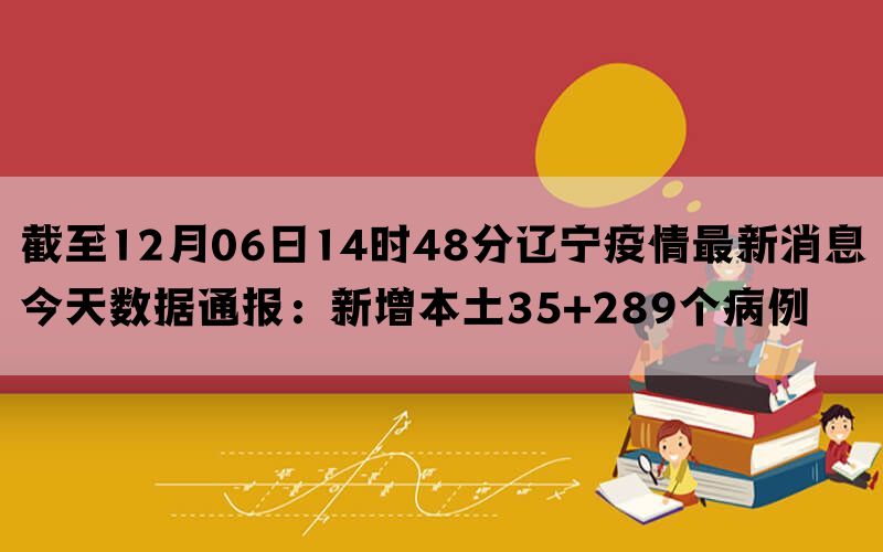 截至12月06日14时48分辽宁疫情最新消息今天数据通报：新增本土35+289个病例