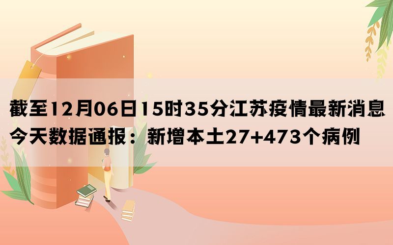 截至12月06日15时35分江苏疫情最新消息今天数据通报：新增本土27+473个病例