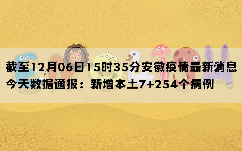 截至12月06日15时35分安徽疫情最新消息今天数据通报：新增本土7+254个病例(图1)