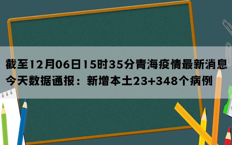 截至12月06日15时35分青海疫情最新消息今天数据通报：新增本土23+348个病例