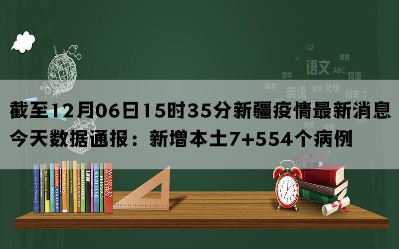 截至12月06日15时35分新疆疫情最新消息今天数据通报：新增本土7+554个病例(图1)