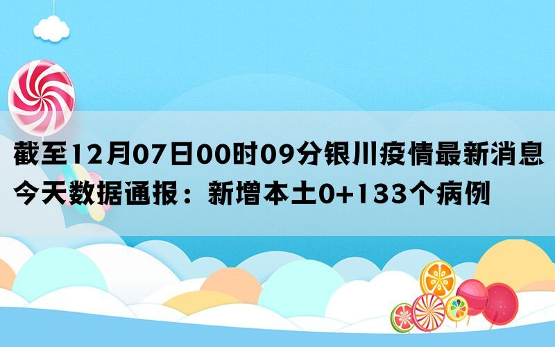 截至12月07日00时09分银川疫情最新消息今天数据通报：新增本土0+133个病例