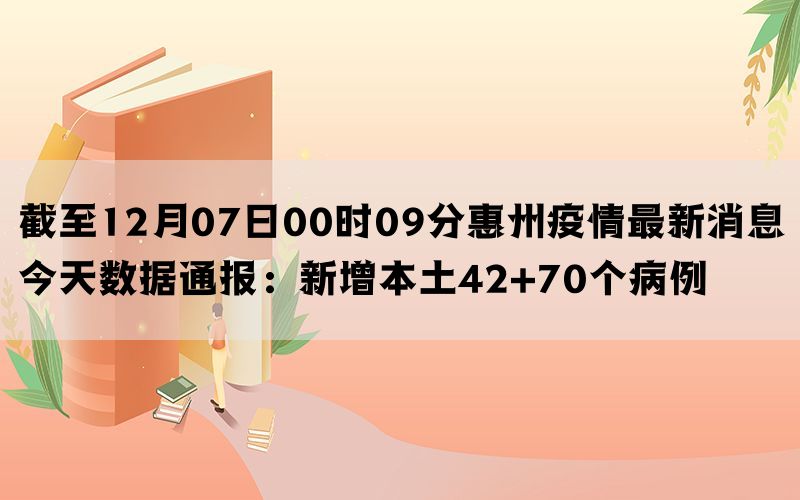 截至12月07日00时09分惠州疫情最新消息今天数据通报：新增本土42+70个病例