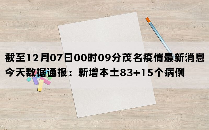 截至12月07日00时09分茂名疫情最新消息今天数据通报：新增本土83+15个病例(图1)