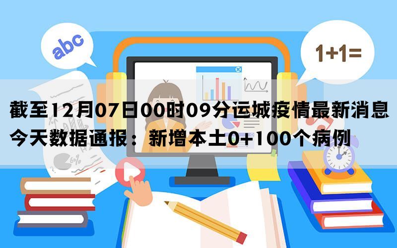 截至12月07日00时09分运城疫情最新消息今天数据通报：新增本土0+100个病例