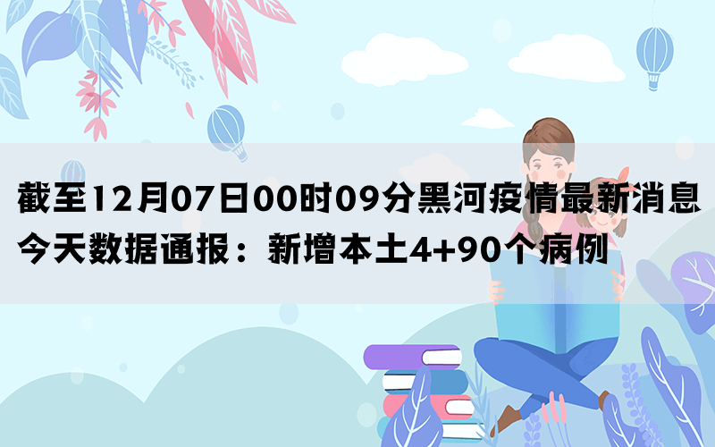 截至12月07日00时09分黑河疫情最新消息今天数据通报：新增本土4+90个病例