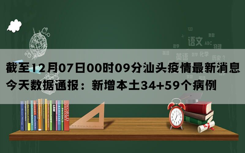 截至12月07日00时09分汕头疫情最新消息今天数据通报：新增本土34+59个病例