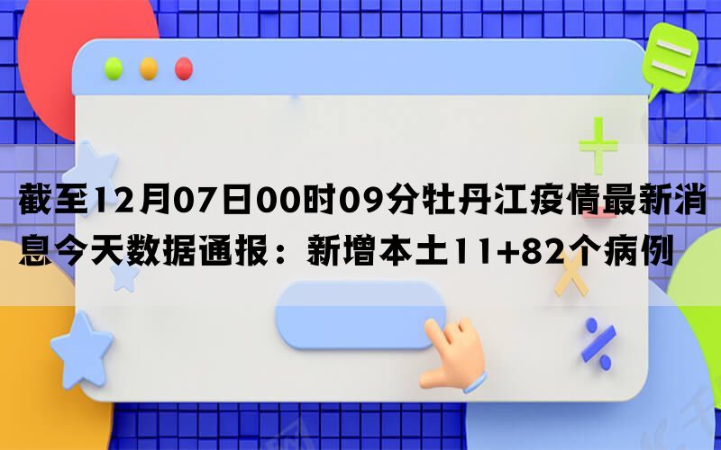 截至12月07日00时09分牡丹江疫情最新消息今天数据通报：新增本土11+82个病例(图1)