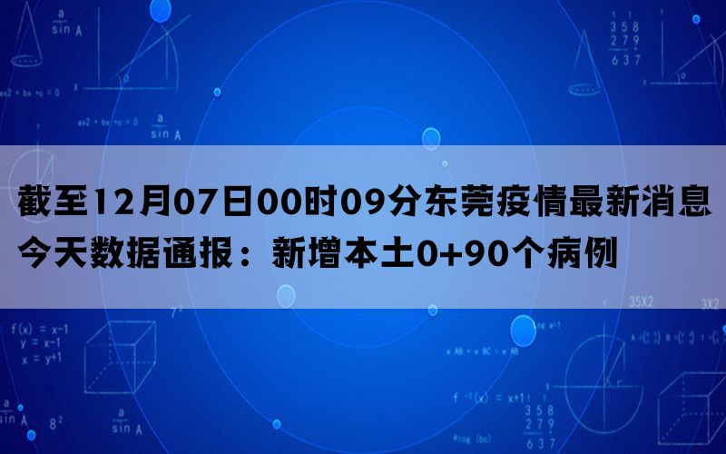 截至12月07日00时09分东莞疫情最新消息今天数据通报：新增本土0+90个病例