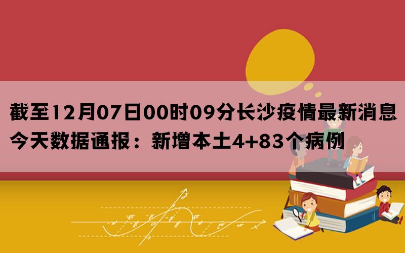 截至12月07日00时09分长沙疫情最新消息今天数据通报：新增本土4+83个病例(图1)