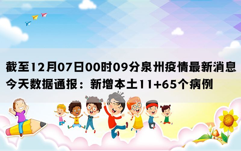 截至12月07日00时09分泉州疫情最新消息今天数据通报：新增本土11+65个病例