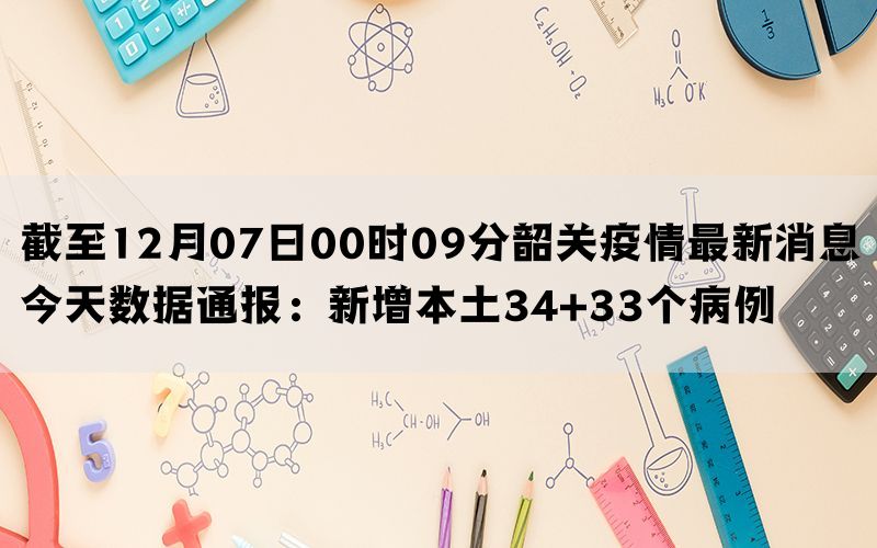 截至12月07日00时09分韶关疫情最新消息今天数据通报：新增本土34+33个病例(图1)