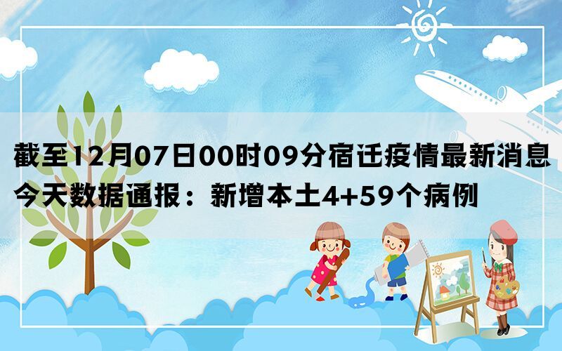 截至12月07日00时09分宿迁疫情最新消息今天数据通报：新增本土4+59个病例