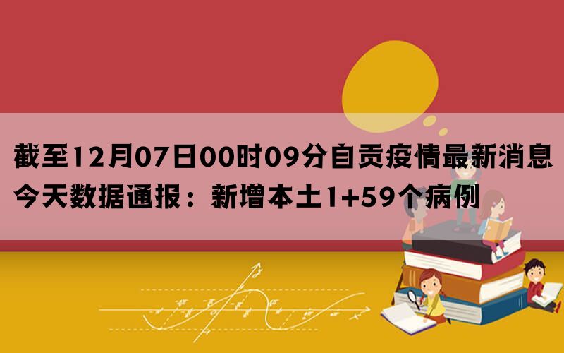 截至12月07日00时09分自贡疫情最新消息今天数据通报：新增本土1+59个病例(图1)