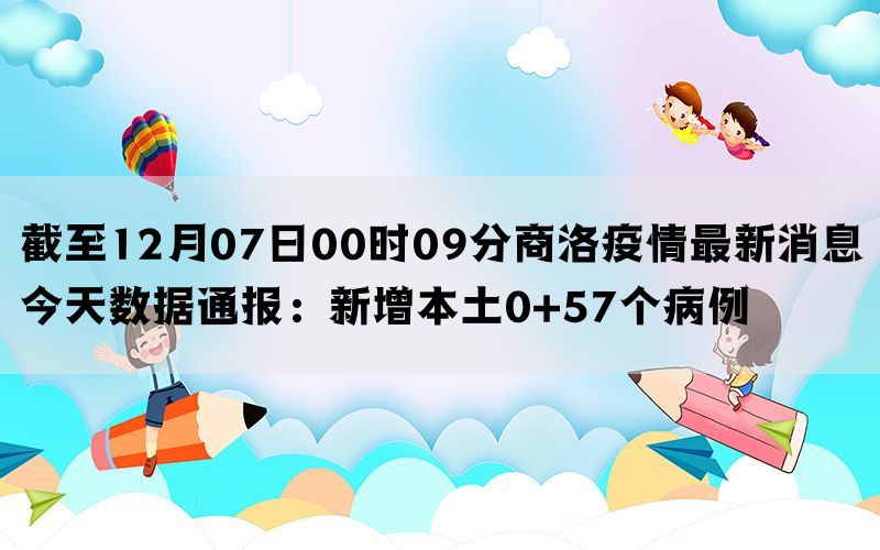 截至12月07日00时09分商洛疫情最新消息今天数据通报：新增本土0+57个病例