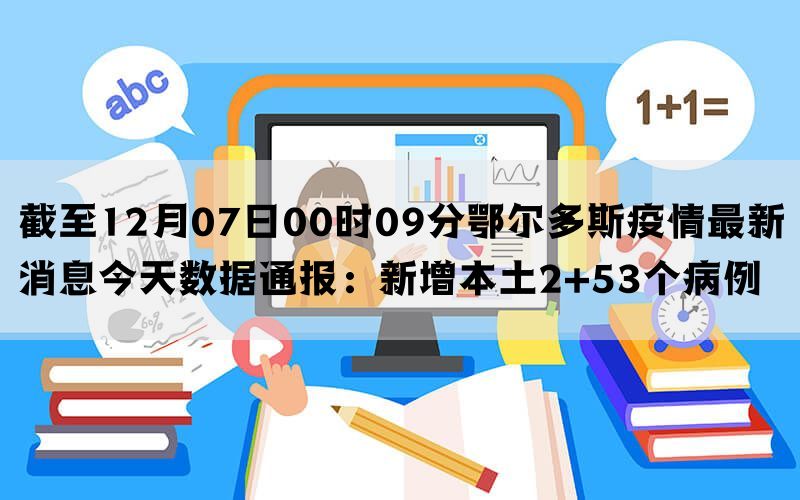 截至12月07日00时09分鄂尔多斯疫情最新消息今天数据通报：新增本土2+53个病例(图1)