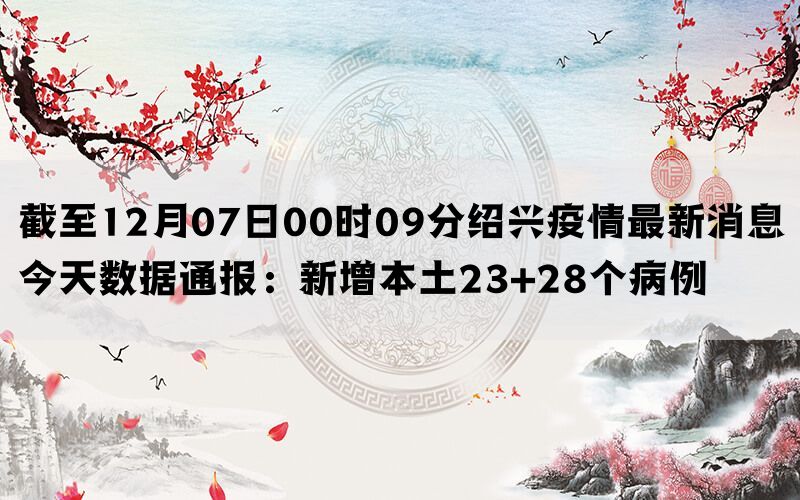 截至12月07日00时09分绍兴疫情最新消息今天数据通报：新增本土23+28个病例