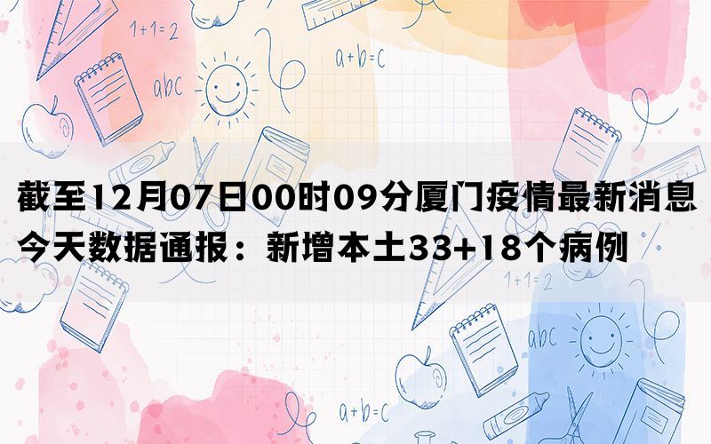 截至12月07日00时09分厦门疫情最新消息今天数据通报：新增本土33+18个病例(图1)