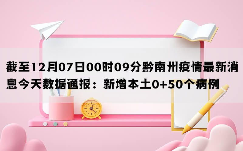 截至12月07日00时09分黔南州疫情最新消息今天数据通报：新增本土0+50个病例(图1)