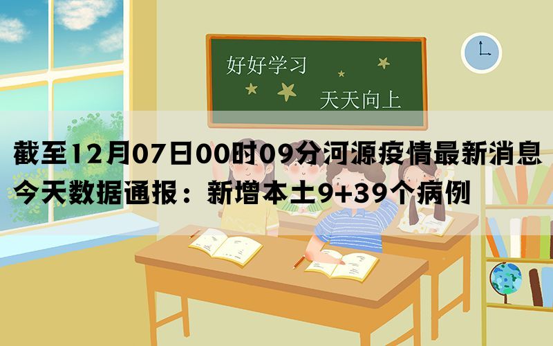 截至12月07日00时09分河源疫情最新消息今天数据通报：新增本土9+39个病例