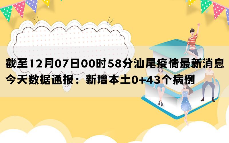 截至12月07日00时58分汕尾疫情最新消息今天数据通报：新增本土0+43个病例