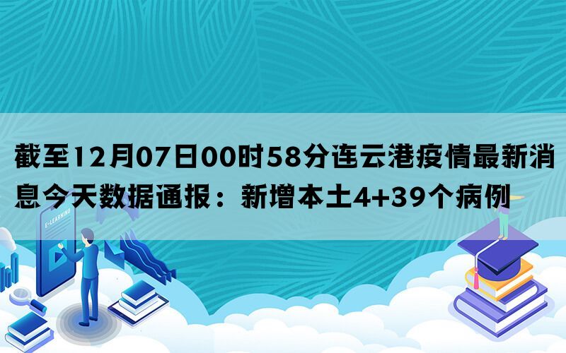 截至12月07日00时58分连云港疫情最新消息今天数据通报：新增本土4+39个病例