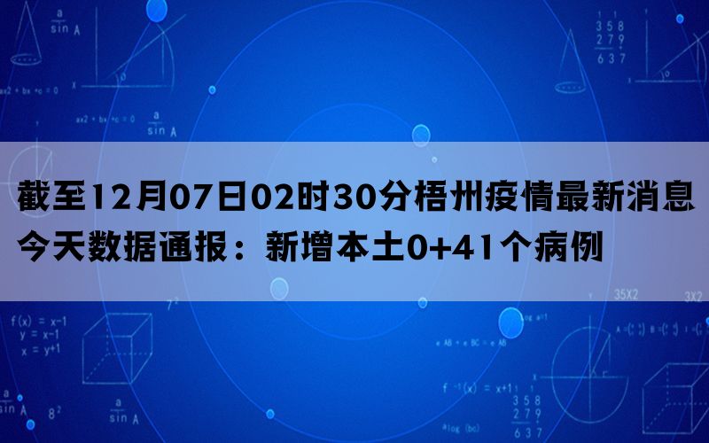 截至12月07日02时30分梧州疫情最新消息今天数据通报：新增本土0+41个病例(图1)