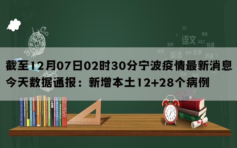 截至12月07日02时30分宁波疫情最新消息今天数据通报：新增本土12+28个病例