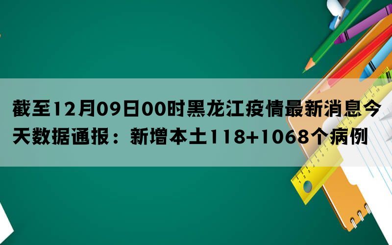 截至12月09日00时黑龙江疫情最新消息今天数据通报：新增本土118+1068个病例(图1)